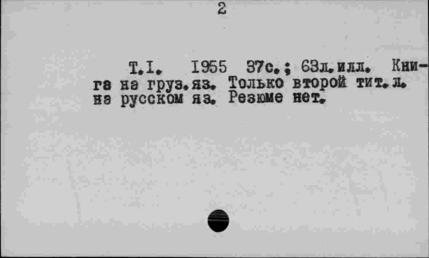 ﻿2
T.I. 1955 37с.; 63л. и лл. Кни ге на груз.яз. Только второй тит. л» на русском яз. Резюме нет.